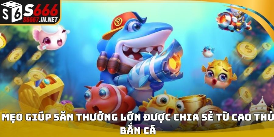 Mẹo giúp săn thưởng lớn được chia sẻ từ cao thủ bắn cá